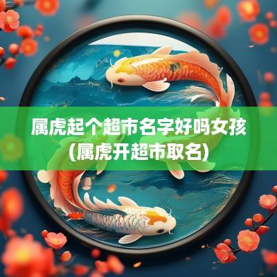 属虎起个超市名字好吗女孩(属虎开超市取名)