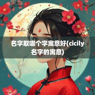 名字取哪个字寓意好(cicily名字的寓意)
