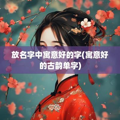 放名字中寓意好的字(寓意好的古韵单字)