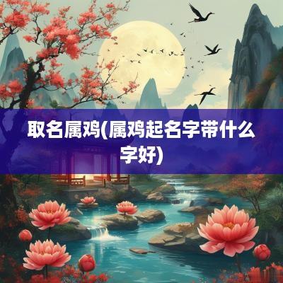 取名属鸡(属鸡起名字带什么字好)