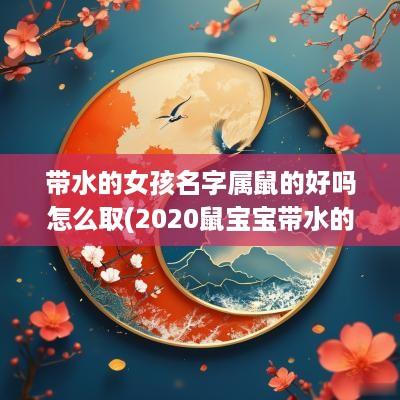 带水的女孩名字属鼠的好吗怎么取(2025鼠宝宝带水的名字)