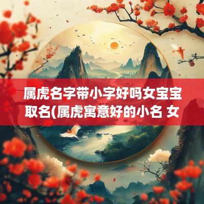 属虎名字带小字好吗女宝宝取名(属虎寓意好的小名 女孩)
