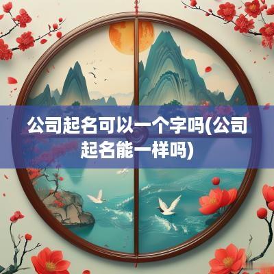 公司起名可以一个字吗(公司起名能一样吗)