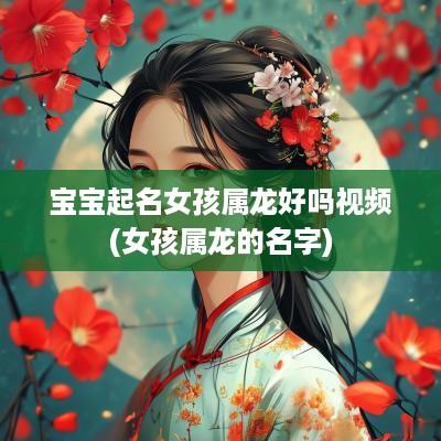 宝宝起名女孩属龙好吗视频(女孩属龙的名字)