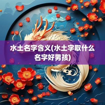 水土名字含义(水土字取什么名字好男孩)