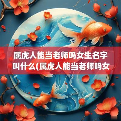 属虎人能当老师吗女生名字叫什么(属虎人能当老师吗女生名字大全)