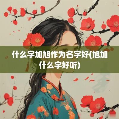 什么字加旭作为名字好(旭加什么字好听)