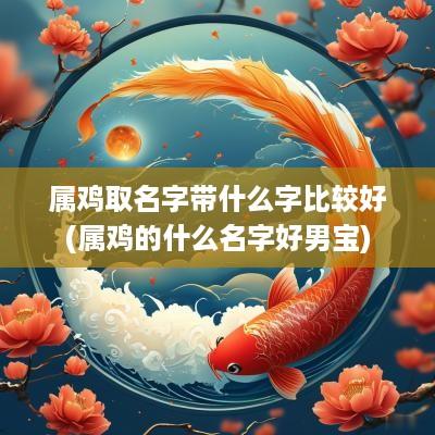 属鸡取名字带什么字比较好(属鸡的什么名字好男宝)