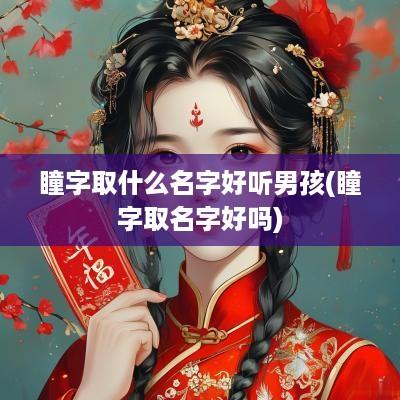 瞳字取什么名字好听男孩(瞳字取名字好吗)