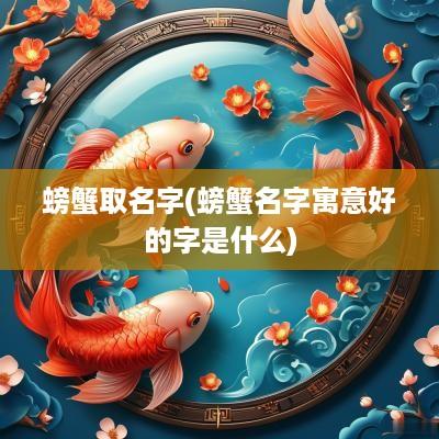 螃蟹取名字(螃蟹名字寓意好的字是什么)