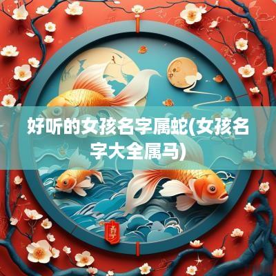 好听的女孩名字属蛇(女孩名字大全属马) 好听的女孩名字属蛇(女孩名字大全属马)