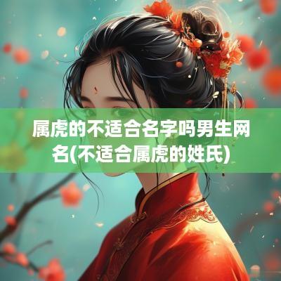 属虎的不适合名字吗男生网名(不适合属虎的姓氏)