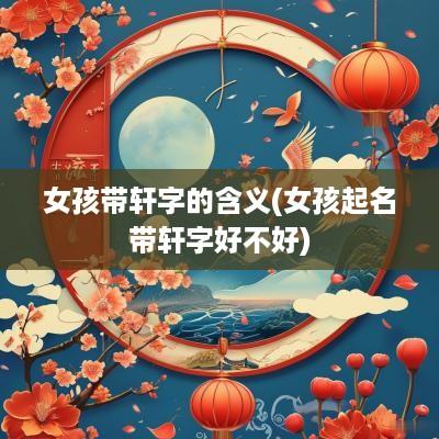 女孩带轩字的含义(女孩起名带轩字好不好)