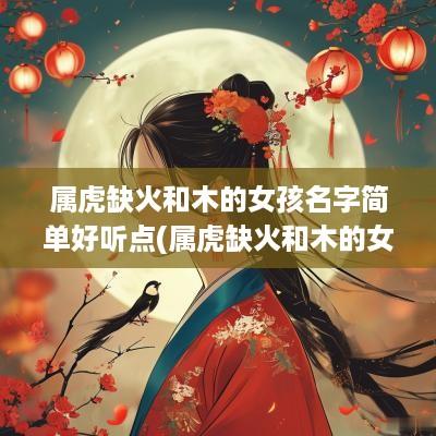 属虎缺火和木的女孩名字简单好听点(属虎缺火和木的女孩名字简单好听两个字)
