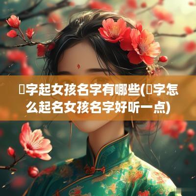 煖字起女孩名字有哪些(倞字怎么起名女孩名字好听一点)