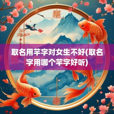 取名用芊字对女生不好(取名字用哪个芊字好听)