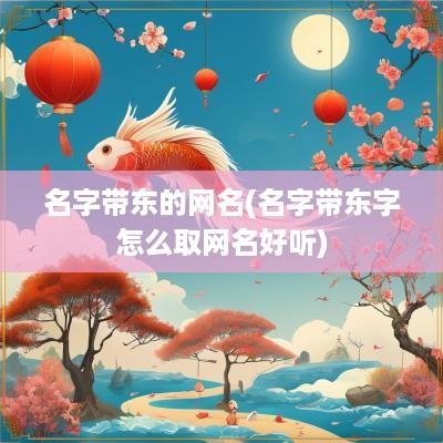 名字带东的网名(名字带东字怎么取网名好听)