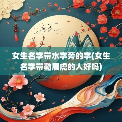 女生名字带水字旁的字(女生名字带勤属虎的人好吗)