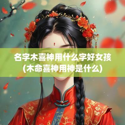名字木喜神用什么字好女孩(木命喜神用神是什么)
