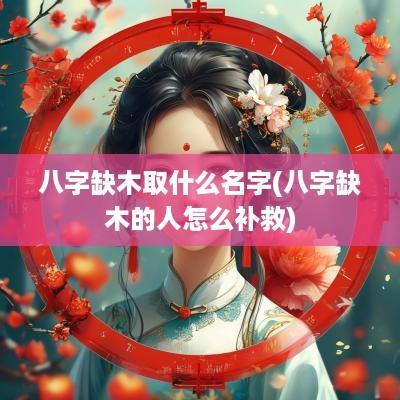 八字缺木取什么名字(八字缺木的人怎么补救)