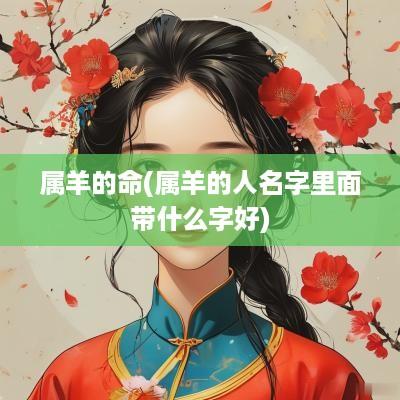 属羊的命(属羊的人名字里面带什么字好)