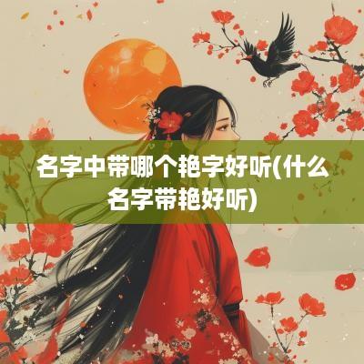 名字中带哪个艳字好听(什么名字带艳好听)