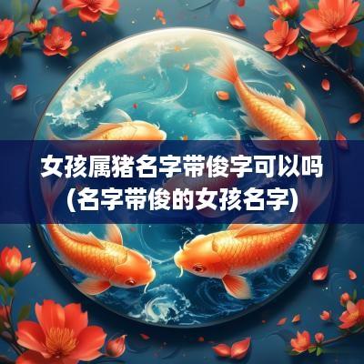 女孩属猪名字带俊字可以吗(名字带俊的女孩名字)