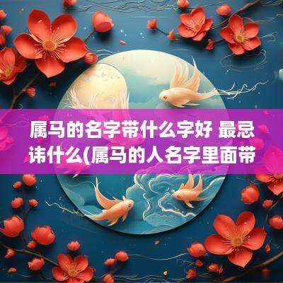 属马的名字带什么字好 最忌讳什么(属马的人名字里面带什么偏旁好)