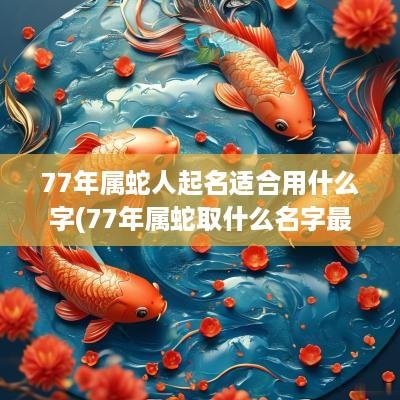 77年属蛇人起名适合用什么字(77年属蛇取什么名字最好)
