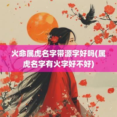 火命属虎名字带源字好吗(属虎名字有火字好不好)
