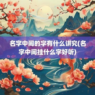名字中间的字有什么讲究(名字中间挂什么字好听)