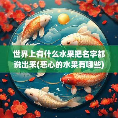 世界上有什么水果把名字都说出来(恶心的水果有哪些)