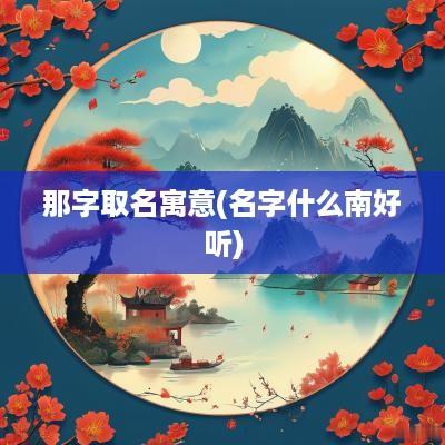那字取名寓意(名字什么南好听)