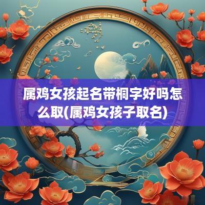属鸡女孩起名带桐字好吗怎么取(属鸡女孩子取名)