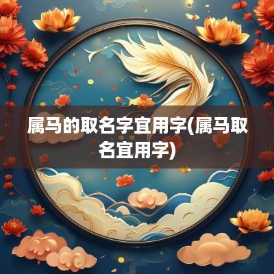 属马的取名字宜用字(属马取名宜用字)