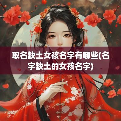 取名缺土女孩名字有哪些(名字缺土的女孩名字)