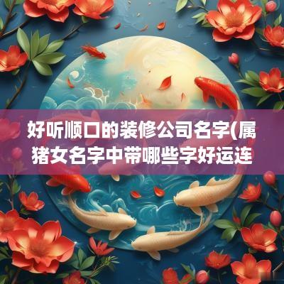 好听顺口的装修公司名字(属猪女名字中带哪些字好运连绵)