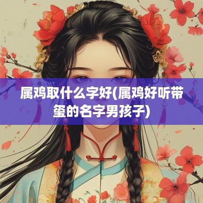 属鸡取什么字好(属鸡好听带玺的名字男孩子)