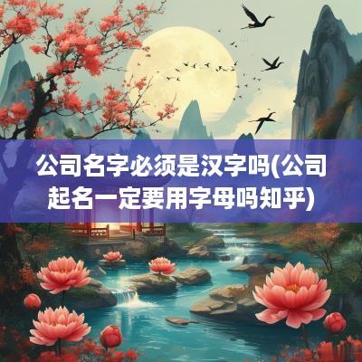 公司名字必须是汉字吗(公司起名一定要用字母吗知乎)
