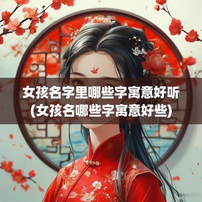 女孩名字里哪些字寓意好听(女孩名哪些字寓意好些)