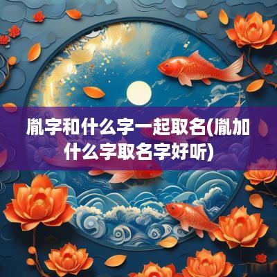 胤字和什么字一起取名(胤加什么字取名字好听)