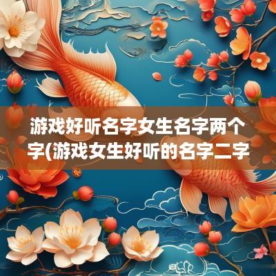 游戏好听名字女生名字两个字(游戏女生好听的名字二字)