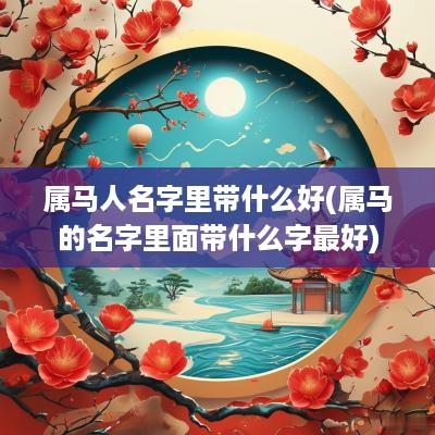 属马人名字里带什么好(属马的名字里面带什么字最好)