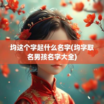 均这个字起什么名字(均字取名男孩名字大全)
