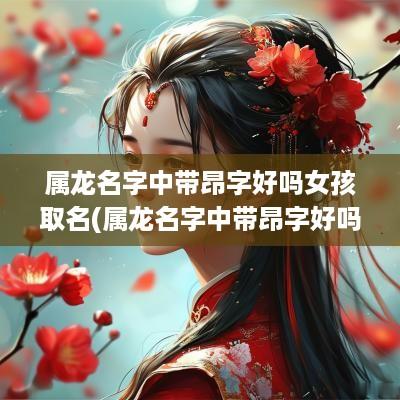 属龙名字中带昂字好吗女孩取名(属龙名字中带昂字好吗女孩子)