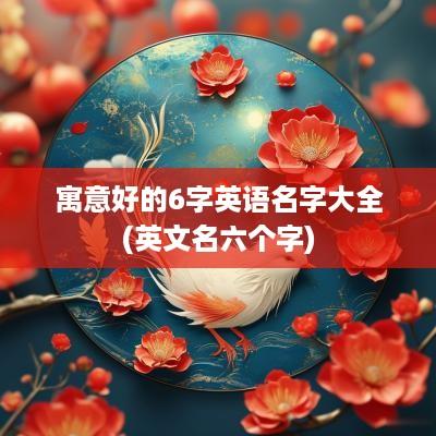 寓意好的6字英语名字大全(英文名六个字)