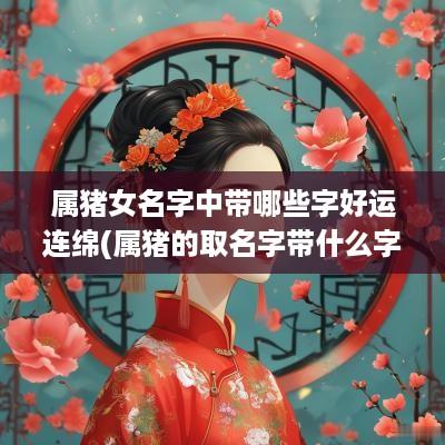 属猪女名字中带哪些字好运连绵(属猪的取名字带什么字比较好)