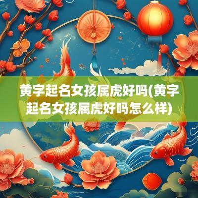 黄字起名女孩属虎好吗(黄字起名女孩属虎好吗怎么样)