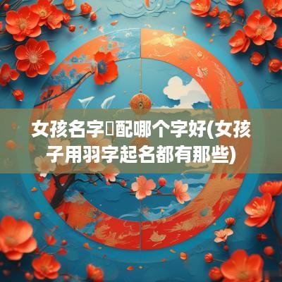 女孩名字玥配哪个字好(女孩子用羽字起名都有那些)