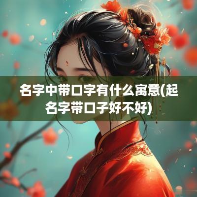 名字中带口字有什么寓意(起名字带口子好不好)